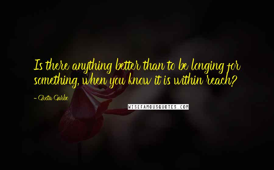 Greta Garbo Quotes: Is there anything better than to be longing for something, when you know it is within reach?