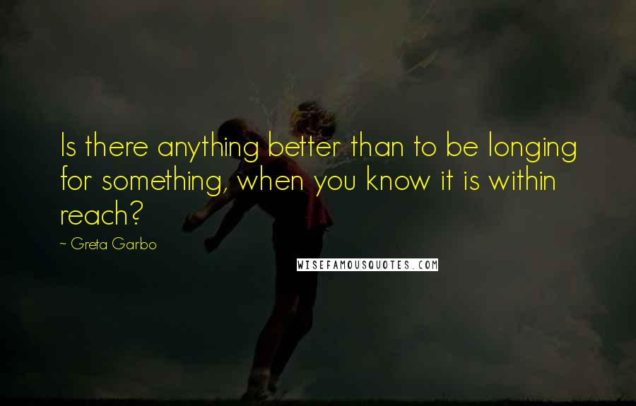 Greta Garbo Quotes: Is there anything better than to be longing for something, when you know it is within reach?