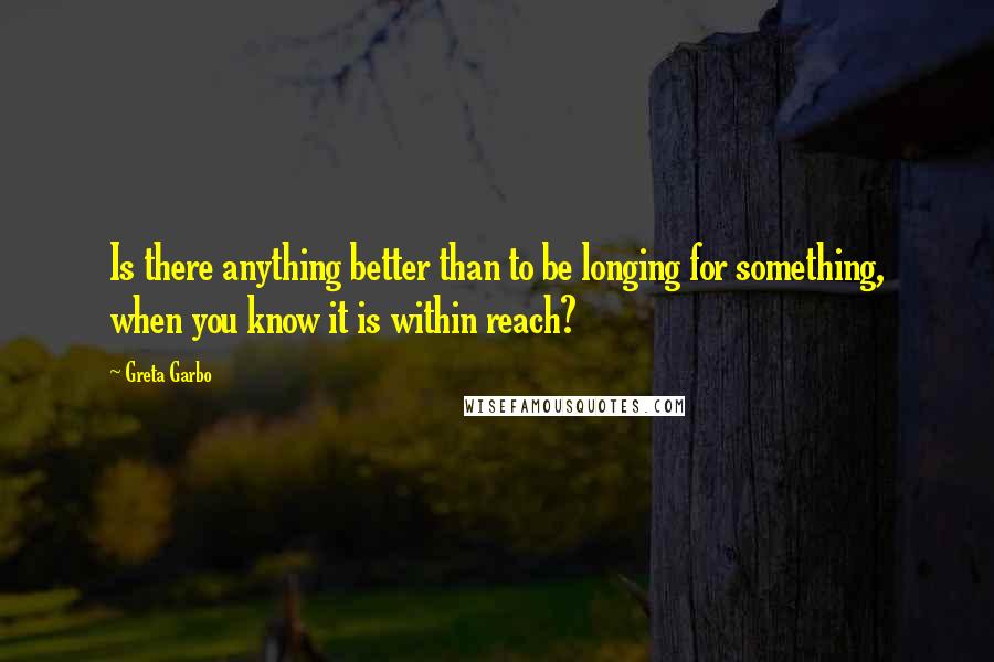 Greta Garbo Quotes: Is there anything better than to be longing for something, when you know it is within reach?