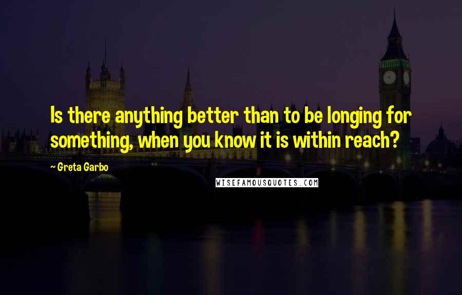 Greta Garbo Quotes: Is there anything better than to be longing for something, when you know it is within reach?