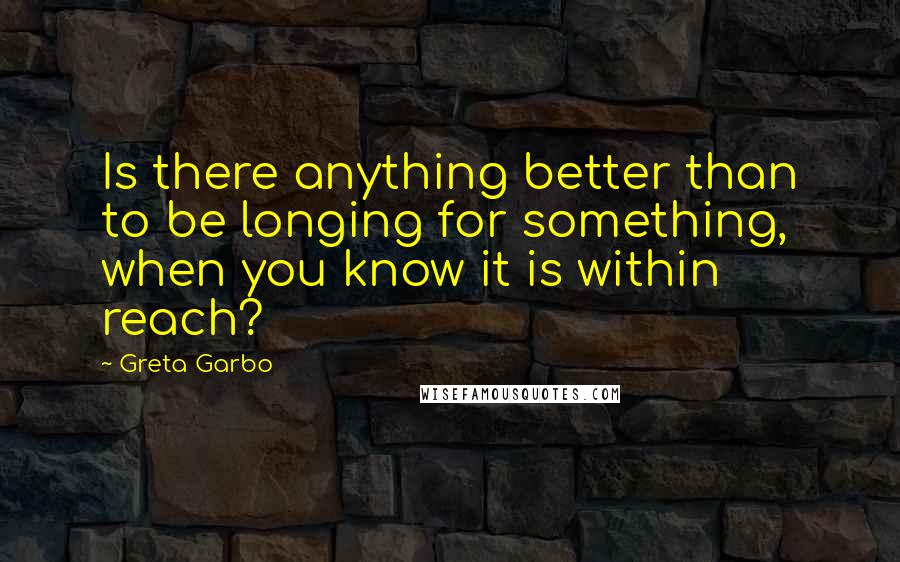 Greta Garbo Quotes: Is there anything better than to be longing for something, when you know it is within reach?