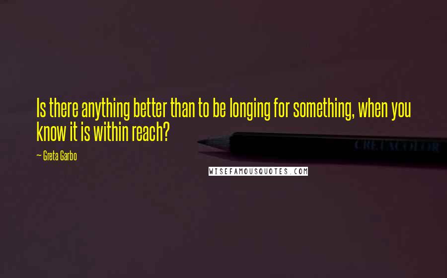 Greta Garbo Quotes: Is there anything better than to be longing for something, when you know it is within reach?