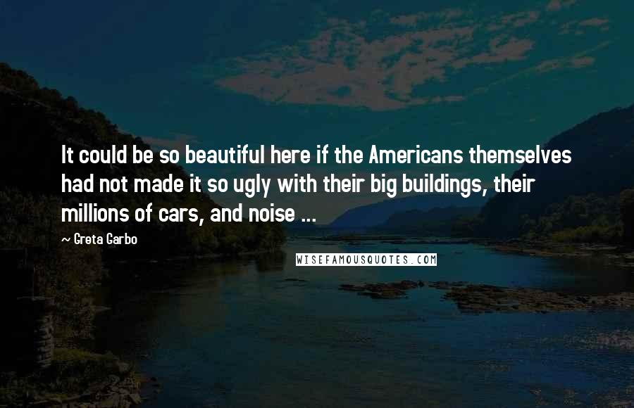 Greta Garbo Quotes: It could be so beautiful here if the Americans themselves had not made it so ugly with their big buildings, their millions of cars, and noise ...