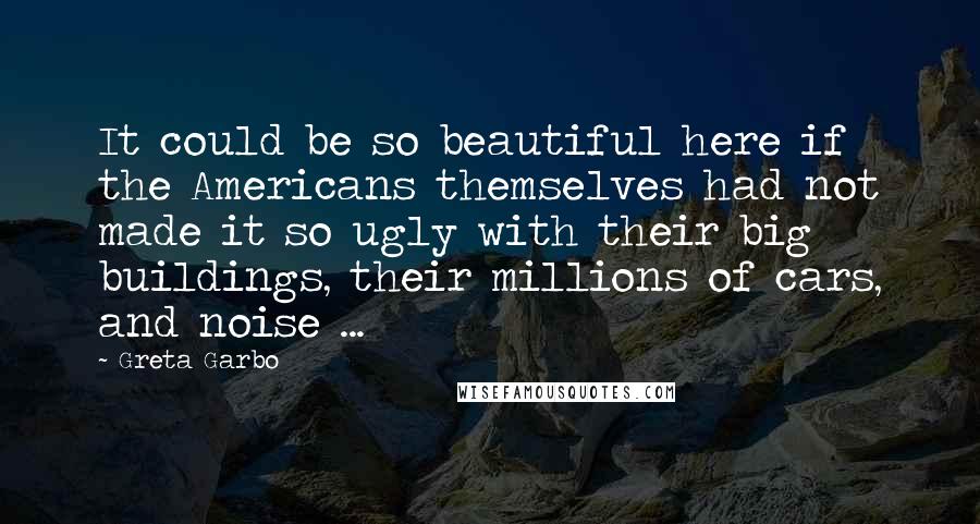 Greta Garbo Quotes: It could be so beautiful here if the Americans themselves had not made it so ugly with their big buildings, their millions of cars, and noise ...