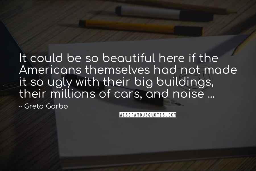 Greta Garbo Quotes: It could be so beautiful here if the Americans themselves had not made it so ugly with their big buildings, their millions of cars, and noise ...