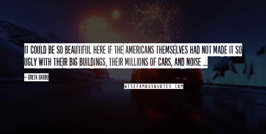 Greta Garbo Quotes: It could be so beautiful here if the Americans themselves had not made it so ugly with their big buildings, their millions of cars, and noise ...