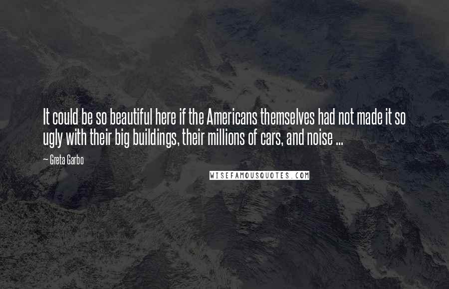 Greta Garbo Quotes: It could be so beautiful here if the Americans themselves had not made it so ugly with their big buildings, their millions of cars, and noise ...