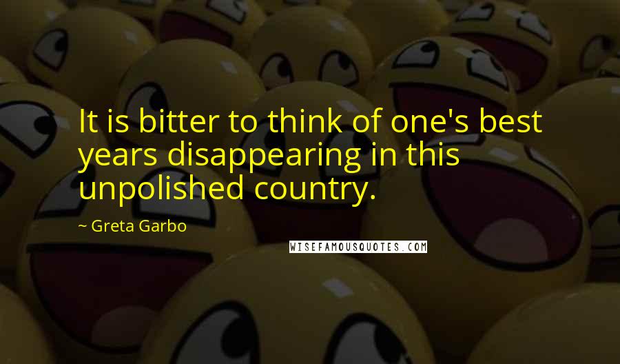 Greta Garbo Quotes: It is bitter to think of one's best years disappearing in this unpolished country.