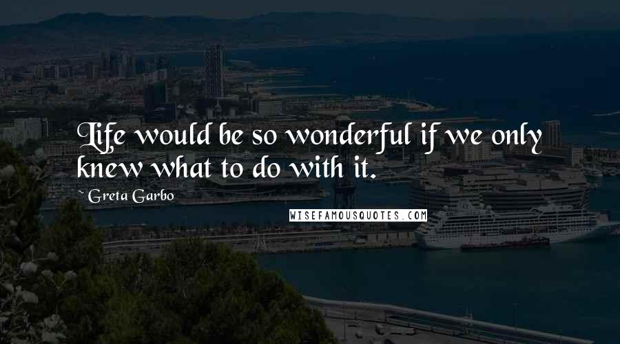 Greta Garbo Quotes: Life would be so wonderful if we only knew what to do with it.