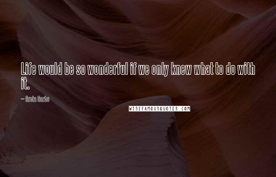 Greta Garbo Quotes: Life would be so wonderful if we only knew what to do with it.