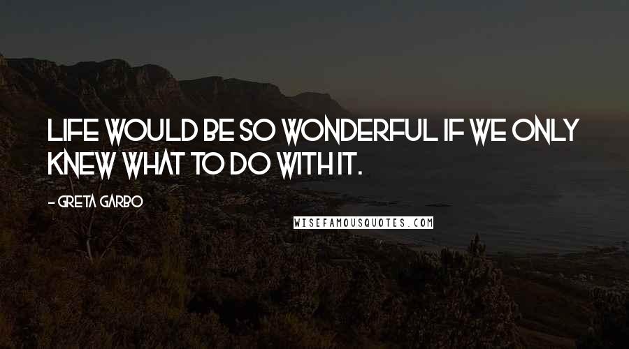 Greta Garbo Quotes: Life would be so wonderful if we only knew what to do with it.