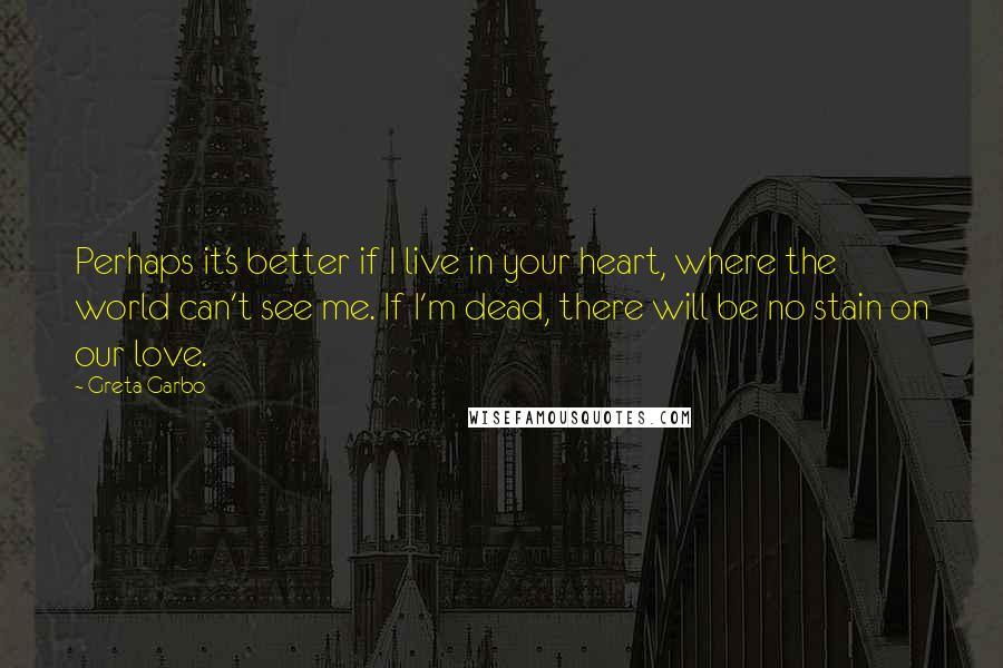 Greta Garbo Quotes: Perhaps it's better if I live in your heart, where the world can't see me. If I'm dead, there will be no stain on our love.