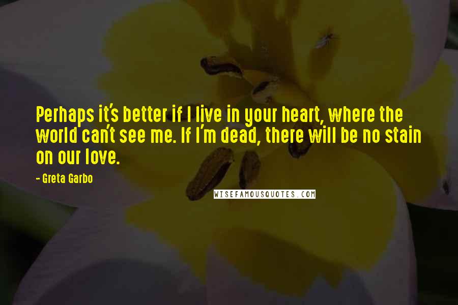 Greta Garbo Quotes: Perhaps it's better if I live in your heart, where the world can't see me. If I'm dead, there will be no stain on our love.