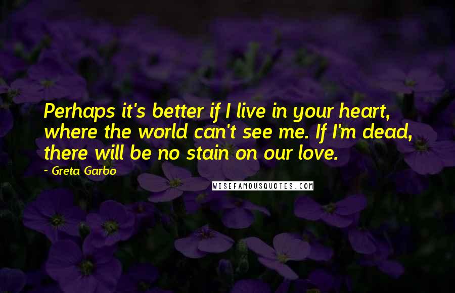 Greta Garbo Quotes: Perhaps it's better if I live in your heart, where the world can't see me. If I'm dead, there will be no stain on our love.