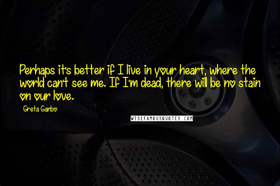 Greta Garbo Quotes: Perhaps it's better if I live in your heart, where the world can't see me. If I'm dead, there will be no stain on our love.