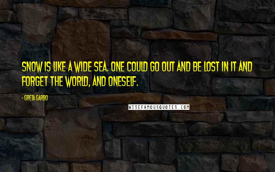 Greta Garbo Quotes: Snow is like a wide sea. One could go out and be lost in it and forget the world, and oneself.