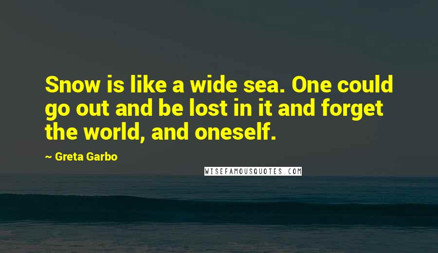 Greta Garbo Quotes: Snow is like a wide sea. One could go out and be lost in it and forget the world, and oneself.