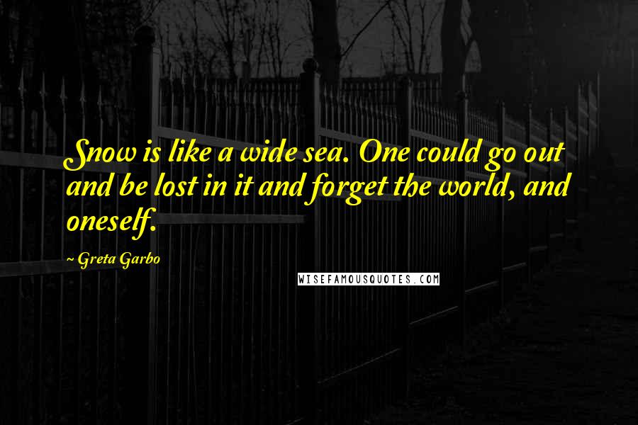 Greta Garbo Quotes: Snow is like a wide sea. One could go out and be lost in it and forget the world, and oneself.