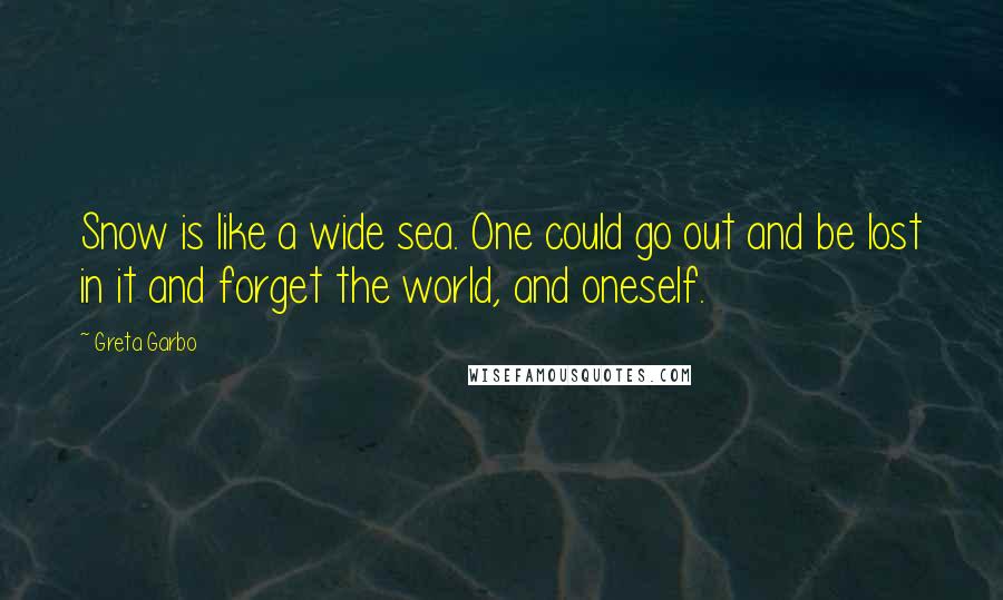 Greta Garbo Quotes: Snow is like a wide sea. One could go out and be lost in it and forget the world, and oneself.