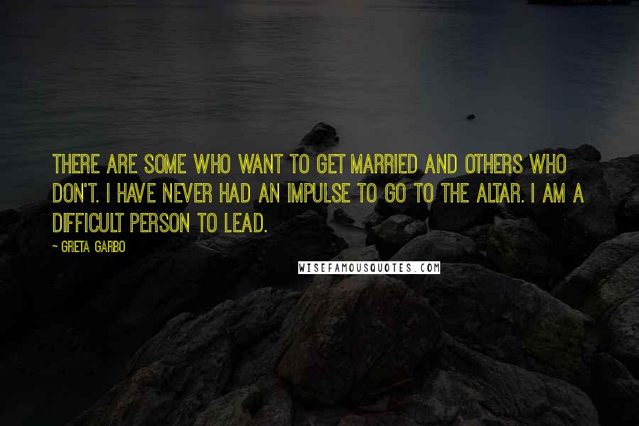 Greta Garbo Quotes: There are some who want to get married and others who don't. I have never had an impulse to go to the altar. I am a difficult person to lead.