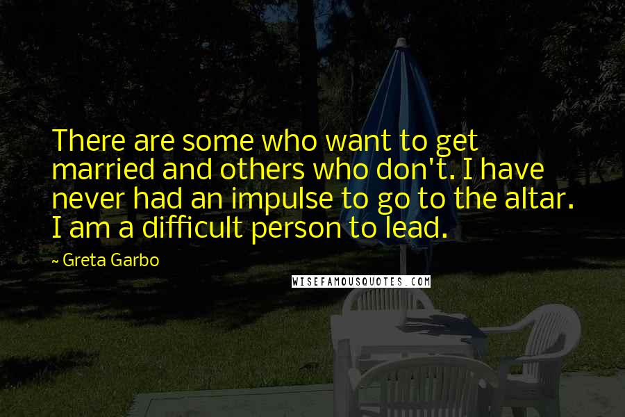 Greta Garbo Quotes: There are some who want to get married and others who don't. I have never had an impulse to go to the altar. I am a difficult person to lead.