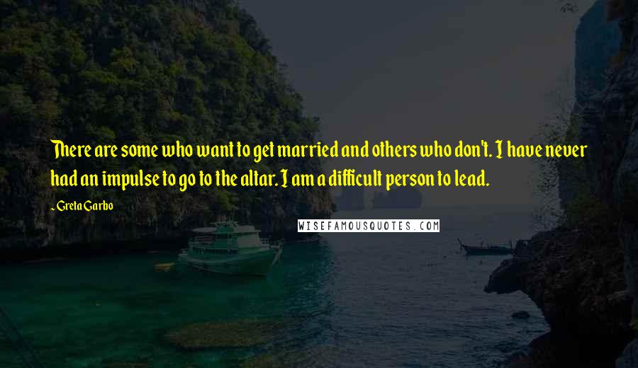 Greta Garbo Quotes: There are some who want to get married and others who don't. I have never had an impulse to go to the altar. I am a difficult person to lead.