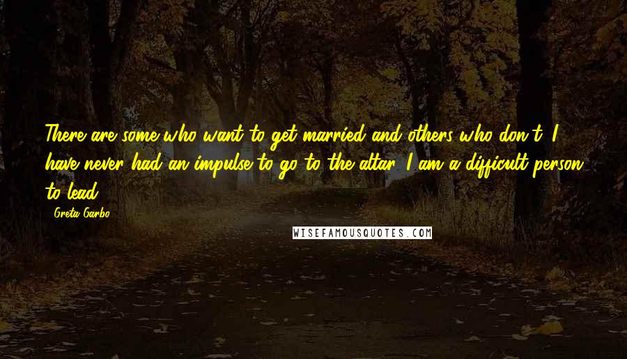 Greta Garbo Quotes: There are some who want to get married and others who don't. I have never had an impulse to go to the altar. I am a difficult person to lead.