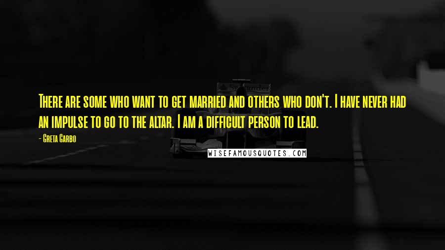Greta Garbo Quotes: There are some who want to get married and others who don't. I have never had an impulse to go to the altar. I am a difficult person to lead.