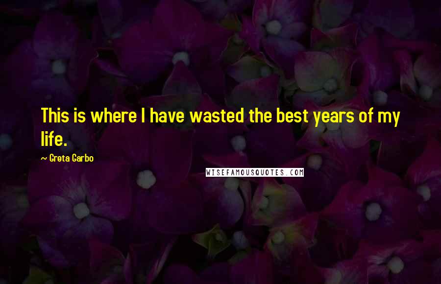 Greta Garbo Quotes: This is where I have wasted the best years of my life.