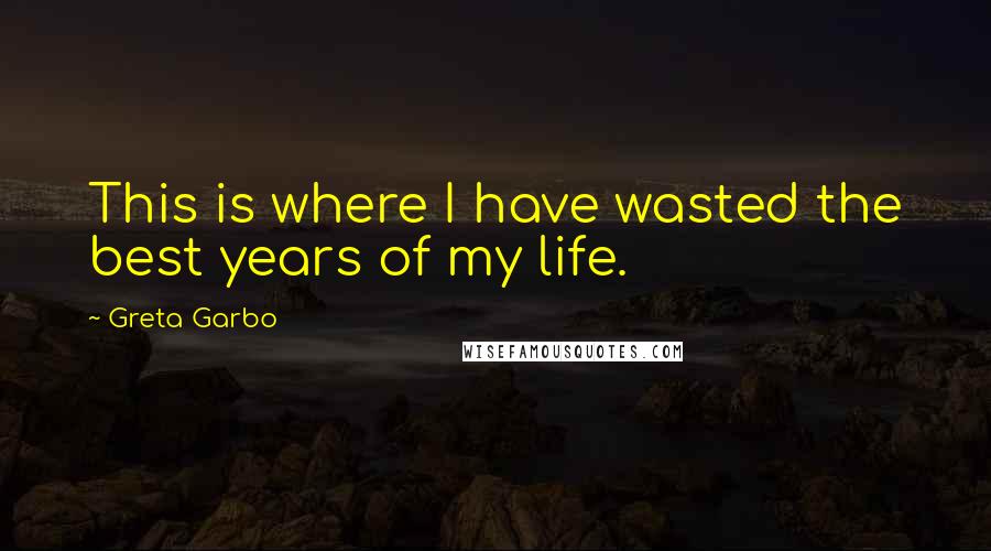 Greta Garbo Quotes: This is where I have wasted the best years of my life.