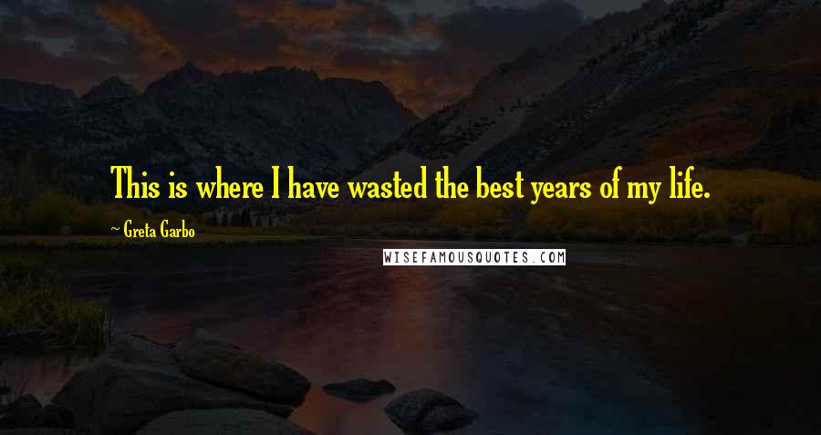 Greta Garbo Quotes: This is where I have wasted the best years of my life.