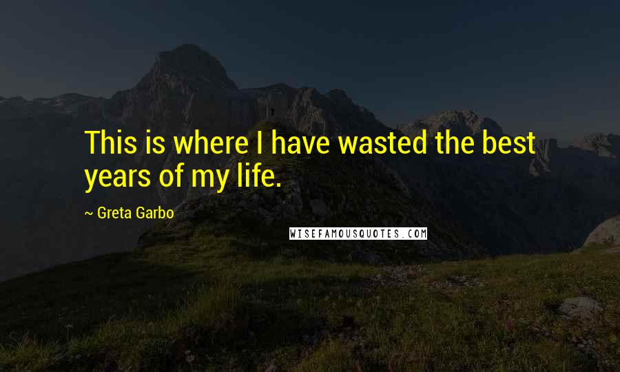 Greta Garbo Quotes: This is where I have wasted the best years of my life.