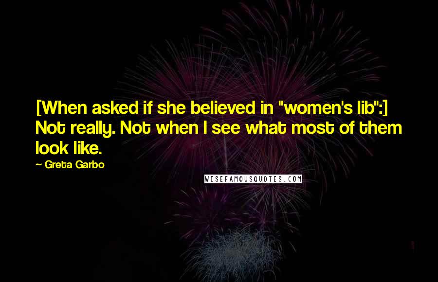 Greta Garbo Quotes: [When asked if she believed in "women's lib":] Not really. Not when I see what most of them look like.