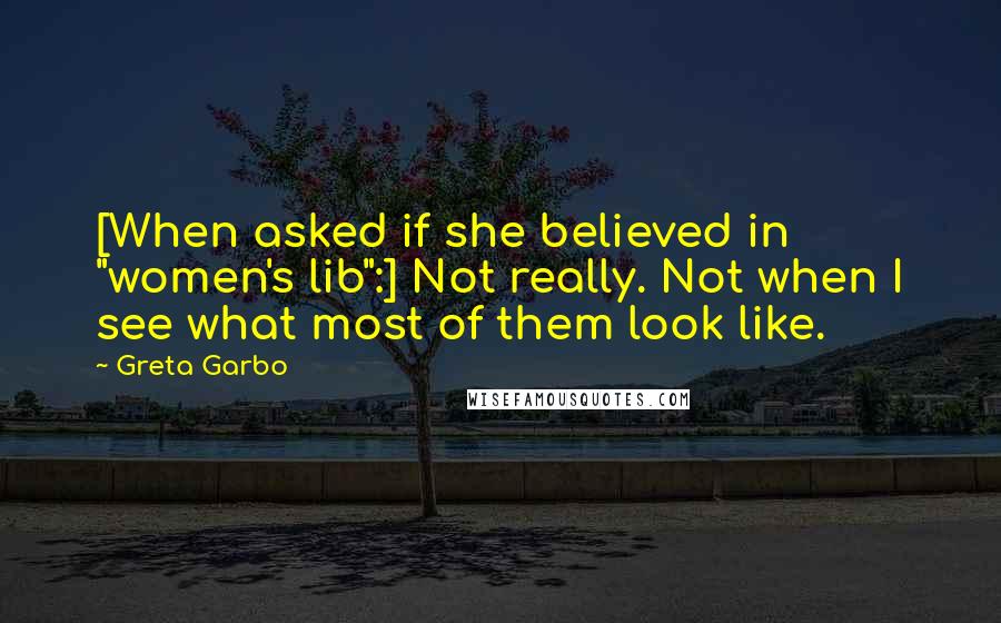 Greta Garbo Quotes: [When asked if she believed in "women's lib":] Not really. Not when I see what most of them look like.