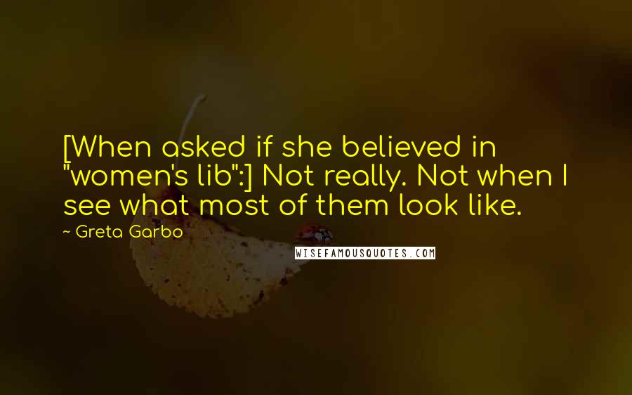 Greta Garbo Quotes: [When asked if she believed in "women's lib":] Not really. Not when I see what most of them look like.