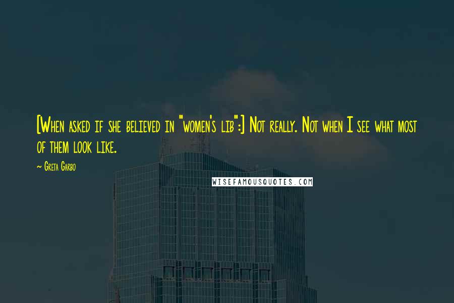 Greta Garbo Quotes: [When asked if she believed in "women's lib":] Not really. Not when I see what most of them look like.