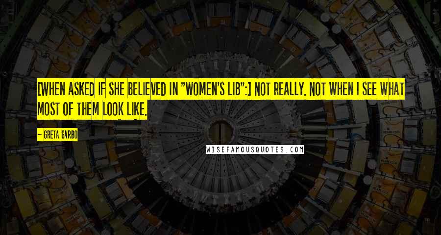 Greta Garbo Quotes: [When asked if she believed in "women's lib":] Not really. Not when I see what most of them look like.