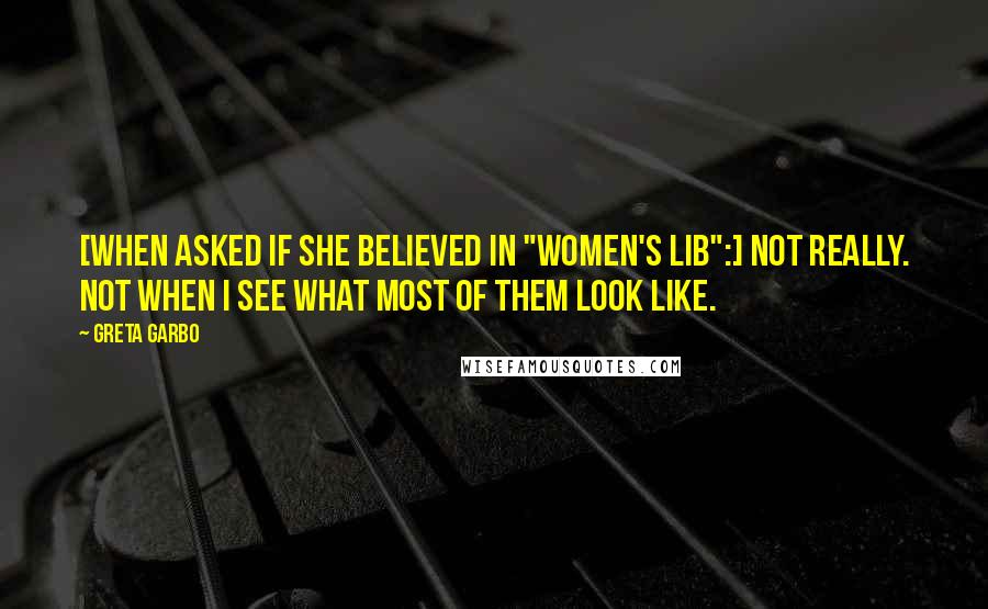 Greta Garbo Quotes: [When asked if she believed in "women's lib":] Not really. Not when I see what most of them look like.