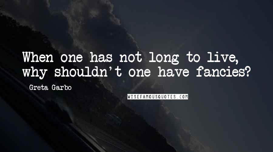 Greta Garbo Quotes: When one has not long to live, why shouldn't one have fancies?