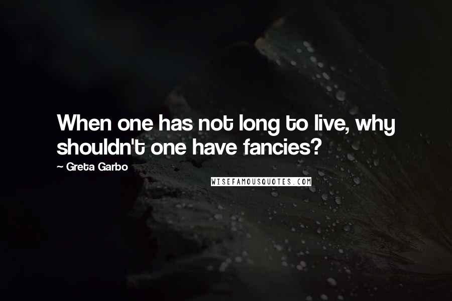 Greta Garbo Quotes: When one has not long to live, why shouldn't one have fancies?