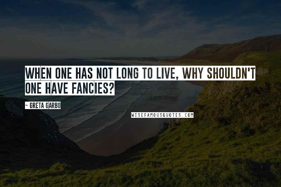 Greta Garbo Quotes: When one has not long to live, why shouldn't one have fancies?