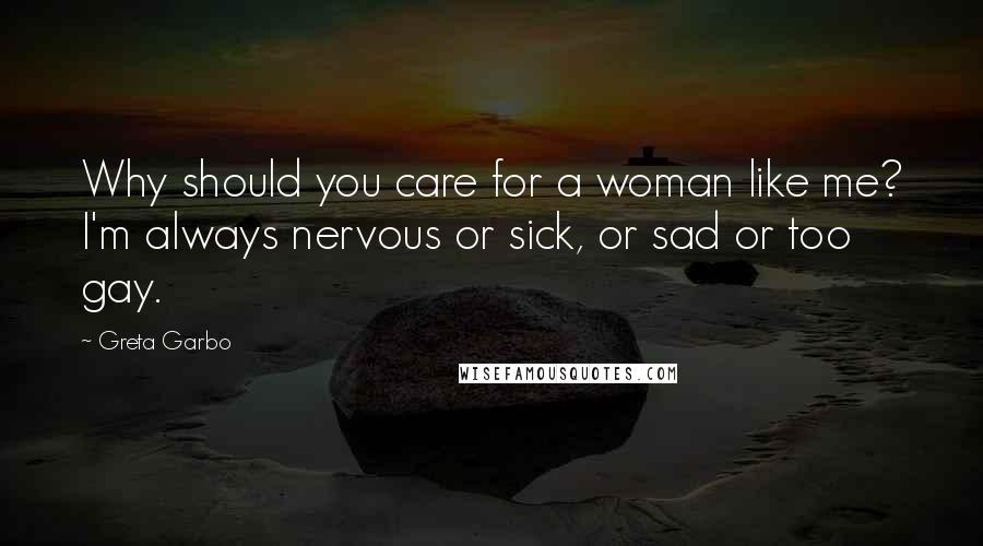 Greta Garbo Quotes: Why should you care for a woman like me? I'm always nervous or sick, or sad or too gay.