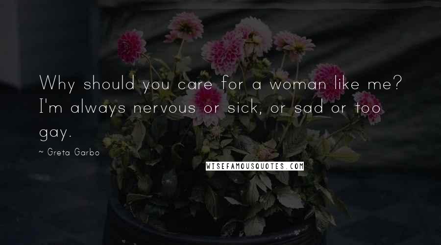 Greta Garbo Quotes: Why should you care for a woman like me? I'm always nervous or sick, or sad or too gay.