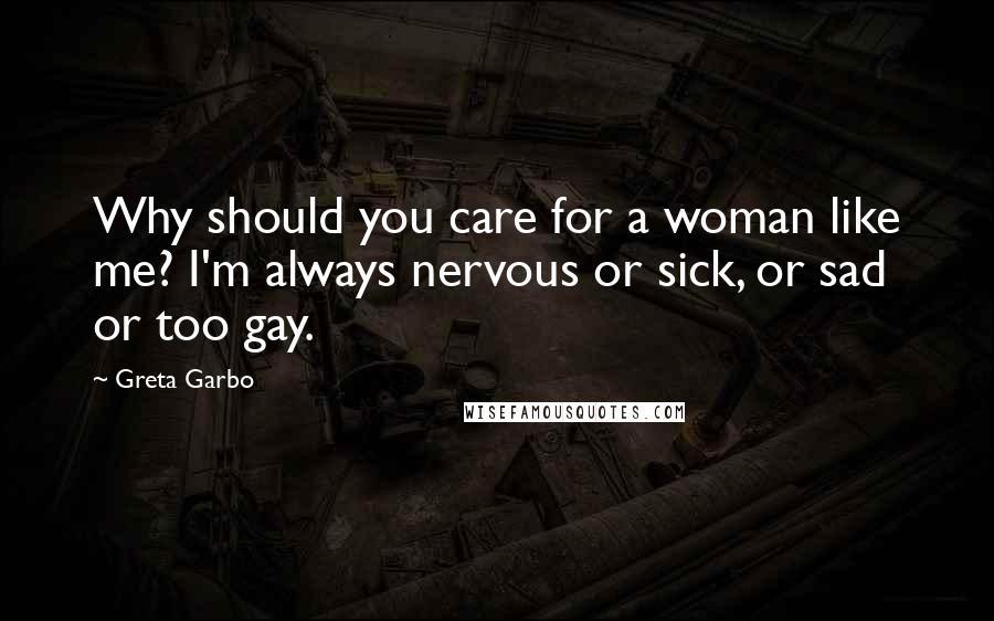 Greta Garbo Quotes: Why should you care for a woman like me? I'm always nervous or sick, or sad or too gay.