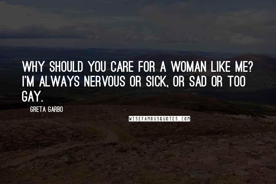 Greta Garbo Quotes: Why should you care for a woman like me? I'm always nervous or sick, or sad or too gay.