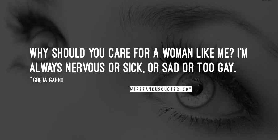 Greta Garbo Quotes: Why should you care for a woman like me? I'm always nervous or sick, or sad or too gay.