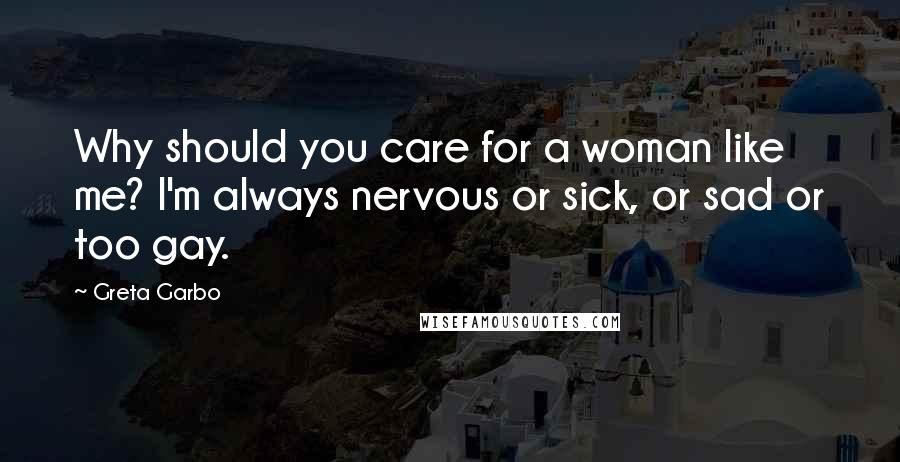 Greta Garbo Quotes: Why should you care for a woman like me? I'm always nervous or sick, or sad or too gay.