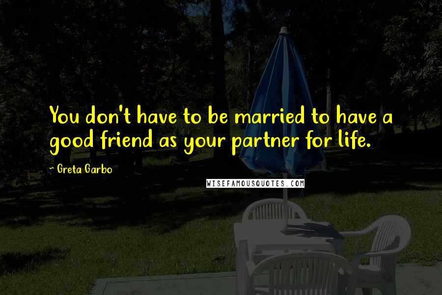 Greta Garbo Quotes: You don't have to be married to have a good friend as your partner for life.