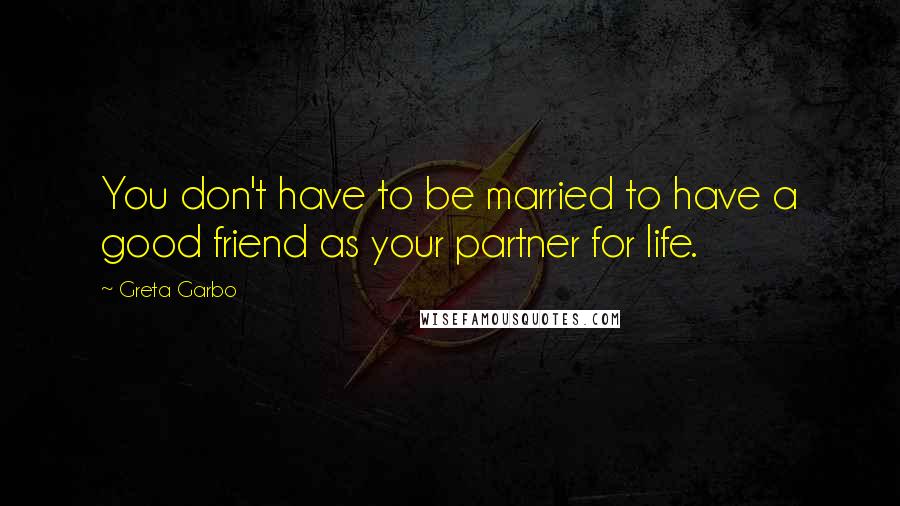 Greta Garbo Quotes: You don't have to be married to have a good friend as your partner for life.