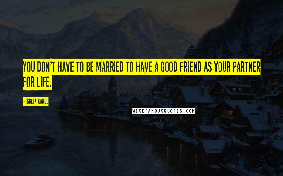 Greta Garbo Quotes: You don't have to be married to have a good friend as your partner for life.
